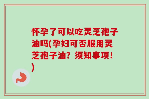 怀孕了可以吃灵芝孢子油吗(孕妇可否服用灵芝孢子油？须知事项！)-第1张图片-卓越灵芝孢子粉