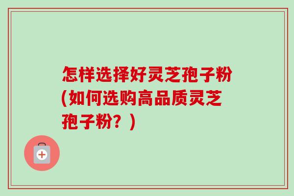 怎样选择好灵芝孢子粉(如何选购高品质灵芝孢子粉?)-第1张图片-卓越灵芝孢子粉 怎样选择好灵芝孢子粉(如何选购高品质灵芝孢子粉?)-第1张图片-卓越灵芝孢子粉