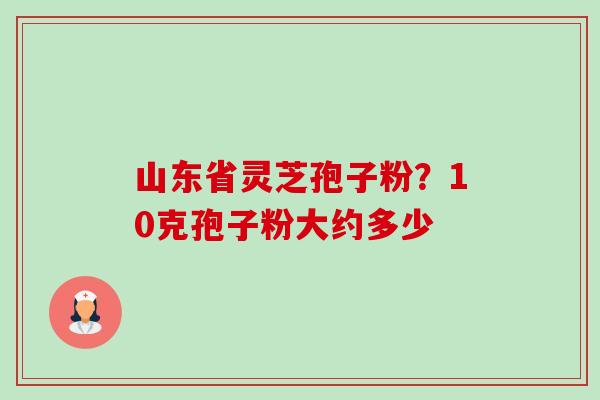 山东省灵芝孢子粉?10克孢子粉大约多少-第1张图片-卓越灵芝孢子粉 山东省灵芝孢子粉?10克孢子粉大约多少-第1张图片-卓越灵芝孢子粉