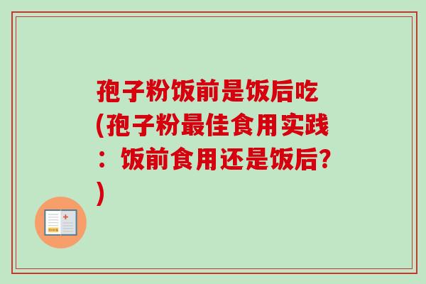 孢子粉饭前是饭后吃 (孢子粉最佳食用实践:饭前食用还是饭后?)-第1张图片-卓越灵芝孢子粉 孢子粉饭前是饭后吃 (孢子粉最佳食用实践:饭前食用还是饭后?)-第1张图片-卓越灵芝孢子粉