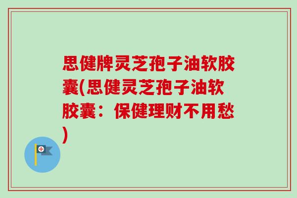 思健牌灵芝孢子油软胶囊(思健灵芝孢子油软胶囊:保健理财不用愁)-第1张图片-卓越灵芝孢子粉 思健牌灵芝孢子油软胶囊(思健灵芝孢子油软胶囊:保健理财不用愁)-第1张图片-卓越灵芝孢子粉