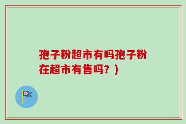 孢子粉超市有吗孢子粉在超市有售吗？)-第1张图片-卓越灵芝孢子粉