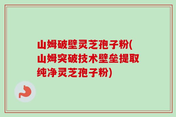 山姆破壁灵芝孢子粉(山姆突破技术壁垒提取纯净灵芝孢子粉)-第1张图片-卓越灵芝孢子粉