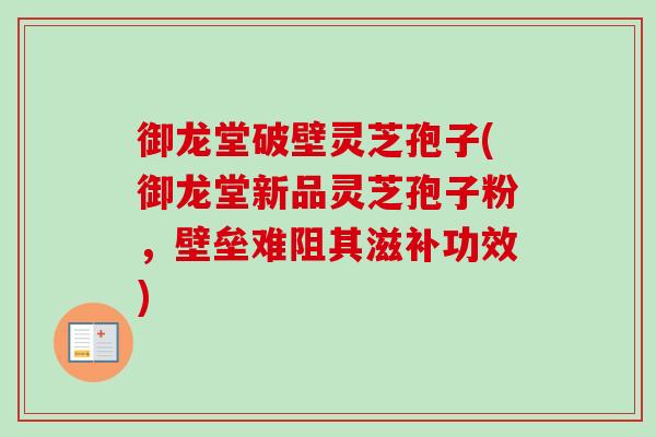 御龙堂破壁灵芝孢子(御龙堂新品灵芝孢子粉，壁垒难阻其滋补功效)-第1张图片-卓越灵芝孢子粉