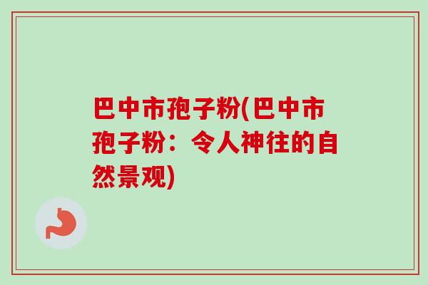巴中市孢子粉(巴中市孢子粉:令人神往的自然景观)-第1张图片-卓越灵芝孢子粉 巴中市孢子粉(巴中市孢子粉:令人神往的自然景观)-第1张图片-卓越灵芝孢子粉