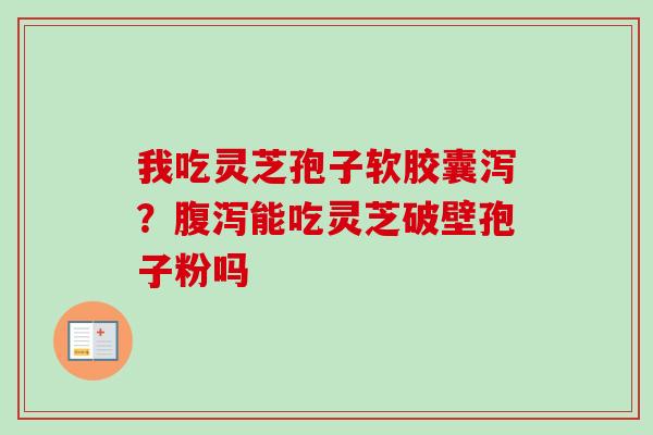 我吃灵芝孢子软胶囊泻?腹泻能吃灵芝破壁孢子粉吗-第1张图片-卓越灵芝孢子粉 我吃灵芝孢子软胶囊泻?腹泻能吃灵芝破壁孢子粉吗-第1张图片-卓越灵芝孢子粉