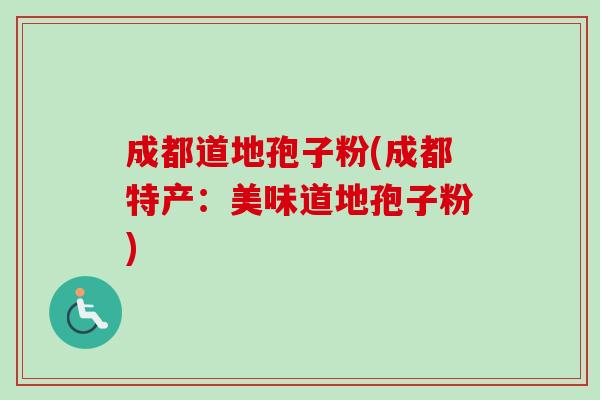 成都道地孢子粉(成都特产:美味道地孢子粉)-第1张图片-卓越灵芝孢子粉 成都道地孢子粉(成都特产:美味道地孢子粉)-第1张图片-卓越灵芝孢子粉