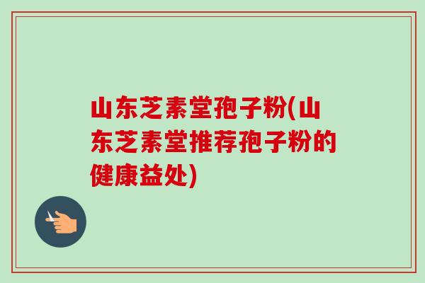 山东芝素堂孢子粉(山东芝素堂推荐孢子粉的健康益处)-第1张图片-卓越灵芝孢子粉 山东芝素堂孢子粉(山东芝素堂推荐孢子粉的健康益处)-第1张图片-卓越灵芝孢子粉