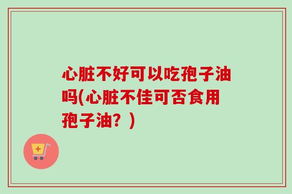 心脏不好可以吃孢子油吗(心脏不佳可否食用孢子油?)-第1张图片-卓越灵芝孢子粉 心脏不好可以吃孢子油吗(心脏不佳可否食用孢子油?)-第1张图片-卓越灵芝孢子粉