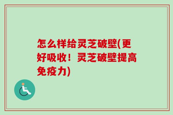 怎么样给灵芝破壁(更好吸收!灵芝破壁提高免疫力)-第1张图片-卓越灵芝孢子粉 怎么样给灵芝破壁(更好吸收!灵芝破壁提高免疫力)-第1张图片-卓越灵芝孢子粉