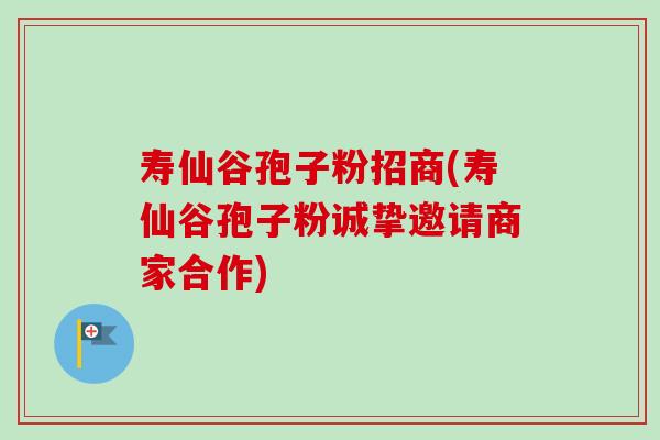 寿仙谷孢子粉招商(寿仙谷孢子粉诚挚邀请商家合作)-第1张图片-卓越灵芝孢子粉