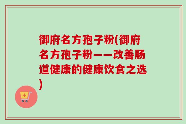 御府名方孢子粉(御府名方孢子粉——改善肠道健康的健康饮食之选)-第1张图片-卓越灵芝孢子粉 御府名方孢子粉(御府名方孢子粉——改善肠道健康的健康饮食之选)-第1张图片-卓越灵芝孢子粉