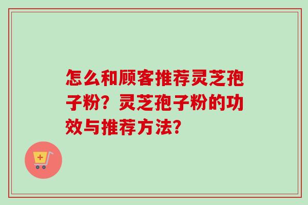 怎么和顾客推荐灵芝孢子粉?灵芝孢子粉的功效与推荐方法?-第1张图片-卓越灵芝孢子粉 怎么和顾客推荐灵芝孢子粉?灵芝孢子粉的功效与推荐方法?-第1张图片-卓越灵芝孢子粉