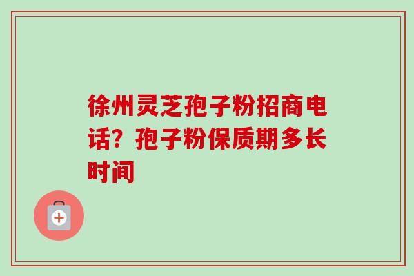 徐州灵芝孢子粉招商电话?孢子粉保质期多长时间-第1张图片-卓越灵芝孢子粉 徐州灵芝孢子粉招商电话?孢子粉保质期多长时间-第1张图片-卓越灵芝孢子粉