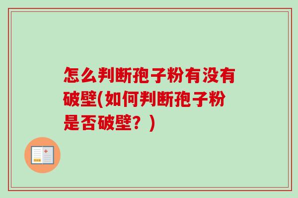 怎么判断孢子粉有没有破壁(如何判断孢子粉是否破壁？)-第1张图片-卓越灵芝孢子粉