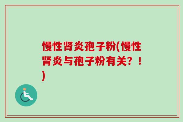 慢性肾炎孢子粉(慢性肾炎与孢子粉有关？！)-第1张图片-卓越灵芝孢子粉