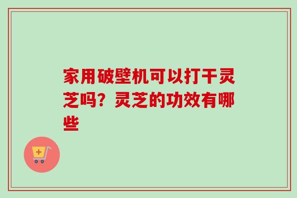 家用破壁机可以打干灵芝吗?灵芝的功效有哪些-第1张图片-卓越灵芝孢子粉 家用破壁机可以打干灵芝吗?灵芝的功效有哪些-第1张图片-卓越灵芝孢子粉
