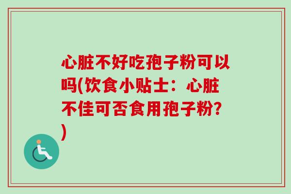心脏不好吃孢子粉可以吗(饮食小贴士：心脏不佳可否食用孢子粉？)-第1张图片-卓越灵芝孢子粉