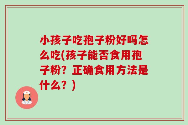 小孩子吃孢子粉好吗怎么吃(孩子能否食用孢子粉？正确食用方法是什么？)-第1张图片-卓越灵芝孢子粉