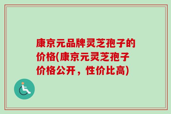 康京元品牌灵芝孢子的价格(康京元灵芝孢子价格公开，性价比高)-第1张图片-卓越灵芝孢子粉