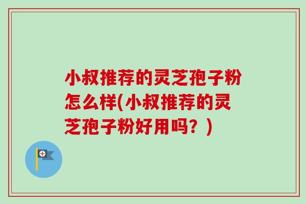 小叔推荐的灵芝孢子粉怎么样(小叔推荐的灵芝孢子粉好用吗？)-第1张图片-卓越灵芝孢子粉