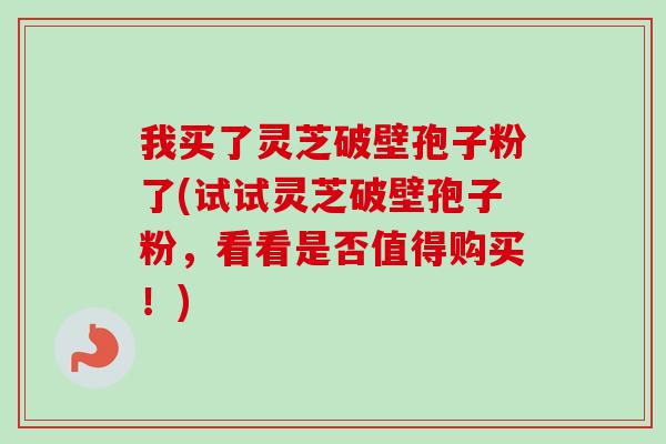 我买了灵芝破壁孢子粉了(试试灵芝破壁孢子粉,看看是否值得购买!)-第1张图片-卓越灵芝孢子粉 我买了灵芝破壁孢子粉了(试试灵芝破壁孢子粉,看看是否值得购买!)-第1张图片-卓越灵芝孢子粉