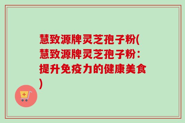 慧致源牌灵芝孢子粉(慧致源牌灵芝孢子粉:提升免疫力的健康美食)-第1张图片-卓越灵芝孢子粉 慧致源牌灵芝孢子粉(慧致源牌灵芝孢子粉:提升免疫力的健康美食)-第1张图片-卓越灵芝孢子粉