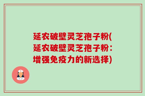 延农破壁灵芝孢子粉(延农破壁灵芝孢子粉:增强免疫力的新选择)-第1张图片-卓越灵芝孢子粉 延农破壁灵芝孢子粉(延农破壁灵芝孢子粉:增强免疫力的新选择)-第1张图片-卓越灵芝孢子粉