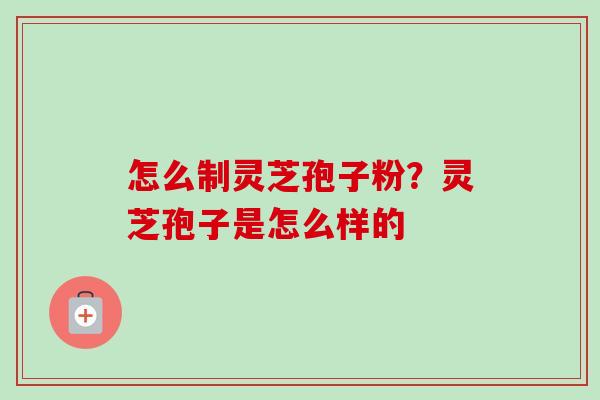 怎么制灵芝孢子粉?灵芝孢子是怎么样的-第1张图片-卓越灵芝孢子粉 怎么制灵芝孢子粉?灵芝孢子是怎么样的-第1张图片-卓越灵芝孢子粉