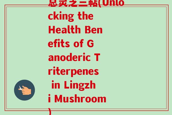 总灵芝三萜(Unlocking the Health Benefits of Ganoderic Triterpenes in Lingzhi Mushroom)-第1张图片-卓越灵芝孢子粉 总灵芝三萜(Unlocking the Health Benefits of Ganoderic Triterpenes in Lingzhi Mushroom)-第1张图片-卓越灵芝孢子粉