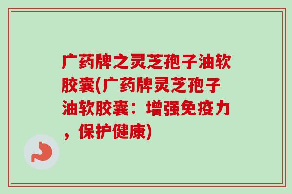 广药牌之灵芝孢子油软胶囊(广药牌灵芝孢子油软胶囊:增强免疫力,保护健康)-第1张图片-卓越灵芝孢子粉 广药牌之灵芝孢子油软胶囊(广药牌灵芝孢子油软胶囊:增强免疫力,保护健康)-第1张图片-卓越灵芝孢子粉