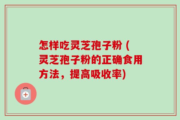 怎样吃灵芝孢子粉 (灵芝孢子粉的正确食用方法，提高吸收率)-第1张图片-卓越灵芝孢子粉