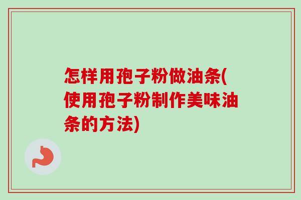 怎样用孢子粉做油条(使用孢子粉制作美味油条的方法)-第1张图片-卓越灵芝孢子粉