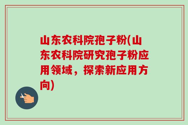 山东农科院孢子粉(山东农科院研究孢子粉应用领域,探索新应用方向)-第1张图片-卓越灵芝孢子粉 山东农科院孢子粉(山东农科院研究孢子粉应用领域,探索新应用方向)-第1张图片-卓越灵芝孢子粉