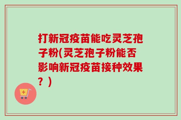 打新冠疫苗能吃灵芝孢子粉(灵芝孢子粉能否影响新冠疫苗接种效果？)-第1张图片-卓越灵芝孢子粉