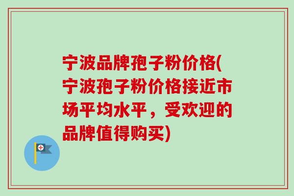 宁波品牌孢子粉价格(宁波孢子粉价格接近市场平均水平,受欢迎的品牌值得购买)-第1张图片-卓越灵芝孢子粉 宁波品牌孢子粉价格(宁波孢子粉价格接近市场平均水平,受欢迎的品牌值得购买)-第1张图片-卓越灵芝孢子粉
