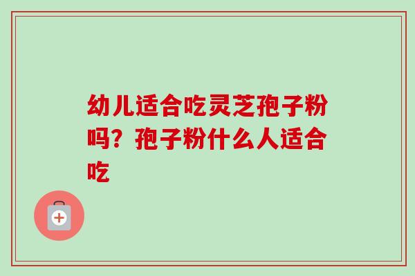幼儿适合吃灵芝孢子粉吗？孢子粉什么人适合吃-第1张图片-卓越灵芝孢子粉