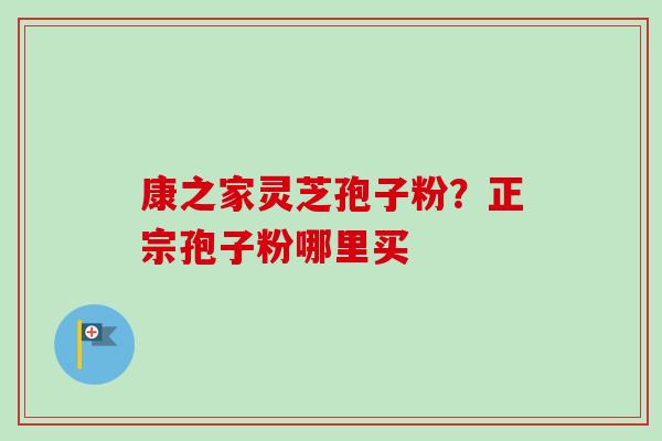 康之家灵芝孢子粉？正宗孢子粉哪里买-第1张图片-卓越灵芝孢子粉
