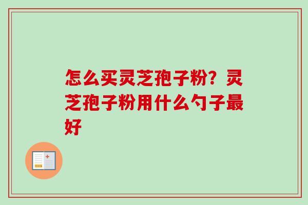 怎么买灵芝孢子粉?灵芝孢子粉用什么勺子最好-第1张图片-卓越灵芝孢子粉 怎么买灵芝孢子粉?灵芝孢子粉用什么勺子最好-第1张图片-卓越灵芝孢子粉
