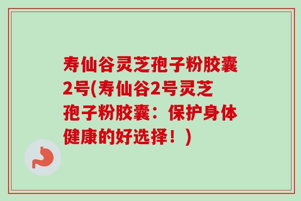 寿仙谷灵芝孢子粉胶囊2号(寿仙谷2号灵芝孢子粉胶囊:保护身体健康的好选择!)-第1张图片-卓越灵芝孢子粉 寿仙谷灵芝孢子粉胶囊2号(寿仙谷2号灵芝孢子粉胶囊:保护身体健康的好选择!)-第1张图片-卓越灵芝孢子粉