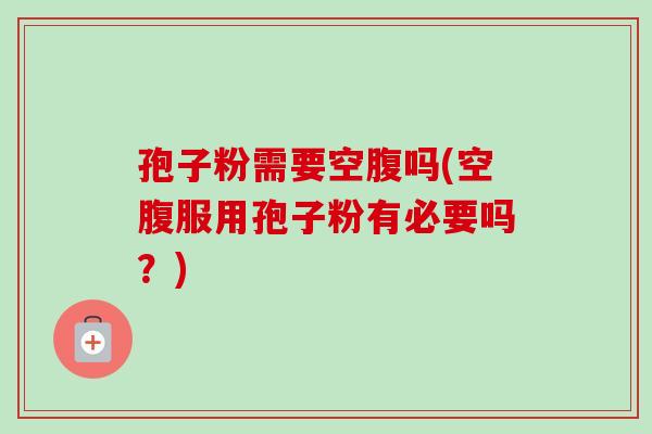 孢子粉需要空腹吗(空腹服用孢子粉有必要吗?)-第1张图片-卓越灵芝孢子粉 孢子粉需要空腹吗(空腹服用孢子粉有必要吗?)-第1张图片-卓越灵芝孢子粉