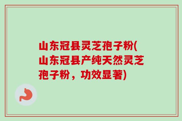 山东冠县灵芝孢子粉(山东冠县产纯天然灵芝孢子粉，功效显著)-第1张图片-卓越灵芝孢子粉