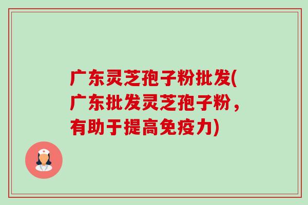 广东灵芝孢子粉批发(广东批发灵芝孢子粉，有助于提高免疫力)-第1张图片-卓越灵芝孢子粉