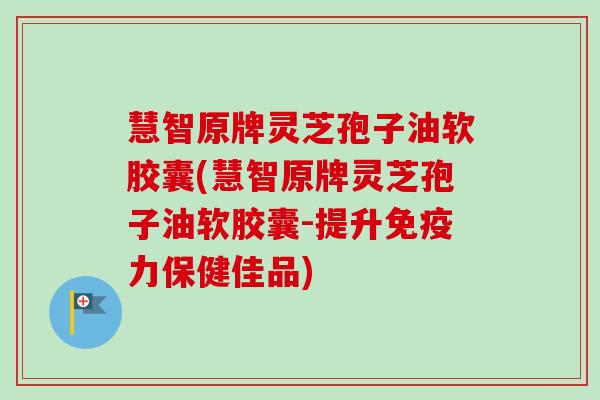 慧智原牌灵芝孢子油软胶囊(慧智原牌灵芝孢子油软胶囊-提升免疫力保健佳品)-第1张图片-卓越灵芝孢子粉