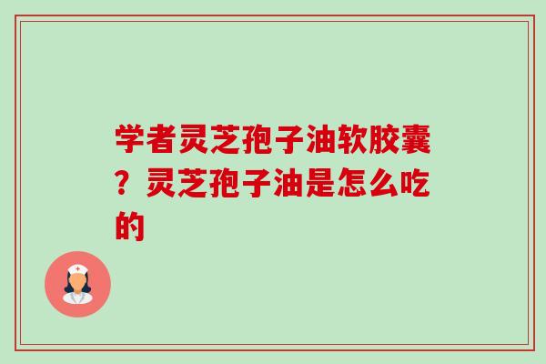 学者灵芝孢子油软胶囊?灵芝孢子油是怎么吃的-第1张图片-卓越灵芝孢子粉 学者灵芝孢子油软胶囊?灵芝孢子油是怎么吃的-第1张图片-卓越灵芝孢子粉