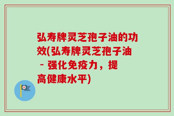 弘寿牌灵芝孢子油的功效(弘寿牌灵芝孢子油 - 强化免疫力,提高健康水平)-第1张图片-卓越灵芝孢子粉 弘寿牌灵芝孢子油的功效(弘寿牌灵芝孢子油 - 强化免疫力,提高健康水平)-第1张图片-卓越灵芝孢子粉