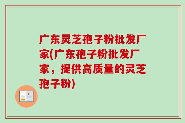 广东灵芝孢子粉批发厂家(广东孢子粉批发厂家,提供高质量的灵芝孢子粉)-第1张图片-卓越灵芝孢子粉 广东灵芝孢子粉批发厂家(广东孢子粉批发厂家,提供高质量的灵芝孢子粉)-第1张图片-卓越灵芝孢子粉