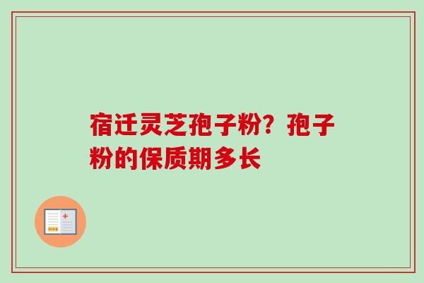 宿迁灵芝孢子粉?孢子粉的保质期多长-第1张图片-卓越灵芝孢子粉 宿迁灵芝孢子粉?孢子粉的保质期多长-第1张图片-卓越灵芝孢子粉