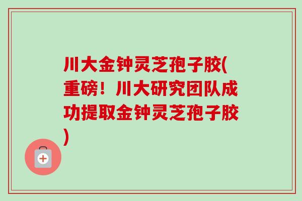 川大金钟灵芝孢子胶(重磅！川大研究团队成功提取金钟灵芝孢子胶)-第1张图片-卓越灵芝孢子粉