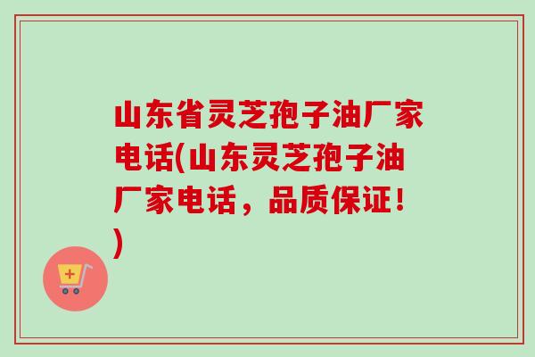 山东省灵芝孢子油厂家电话(山东灵芝孢子油厂家电话，品质保证！)-第1张图片-卓越灵芝孢子粉